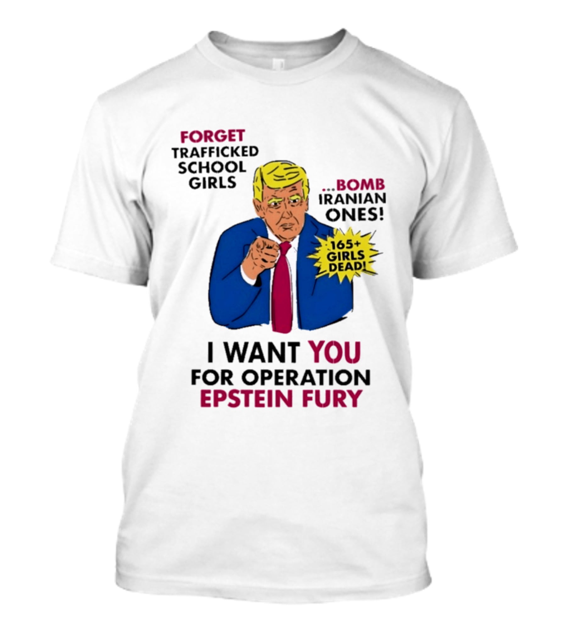 I Want You For Operation Epstein Fury Forget Trafficked School Girls Bomb Iranian Ones 165 Girls Dead T-Shirt