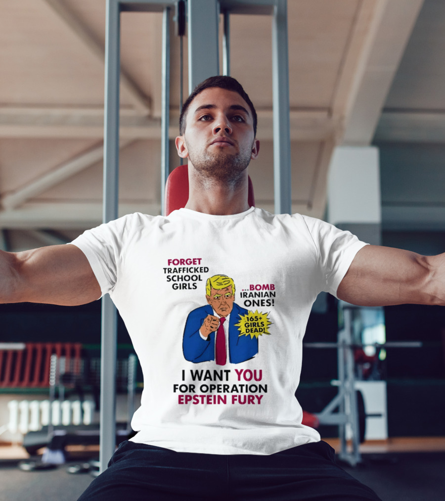 I Want You For Operation Epstein Fury Forget Trafficked School Girls Bomb Iranian Ones 165 Girls Dead T-Shirt