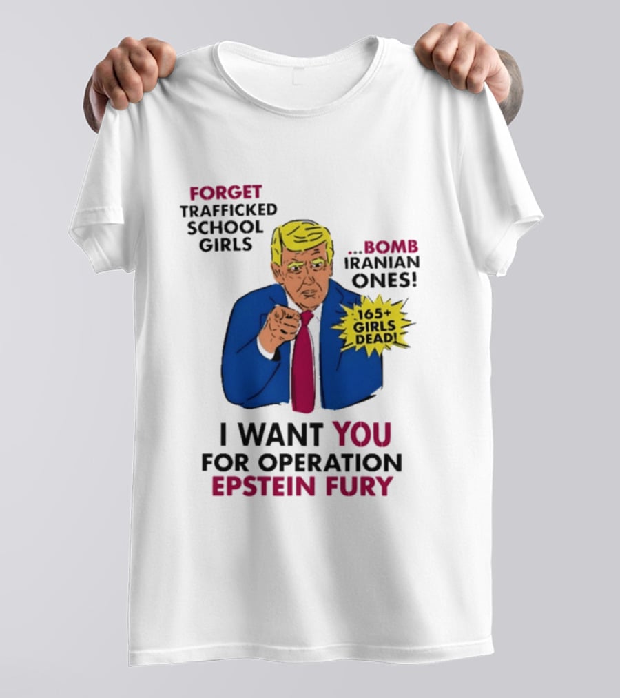 I Want You For Operation Epstein Fury Forget Trafficked School Girls Bomb Iranian Ones 165 Girls Dead T-Shirt