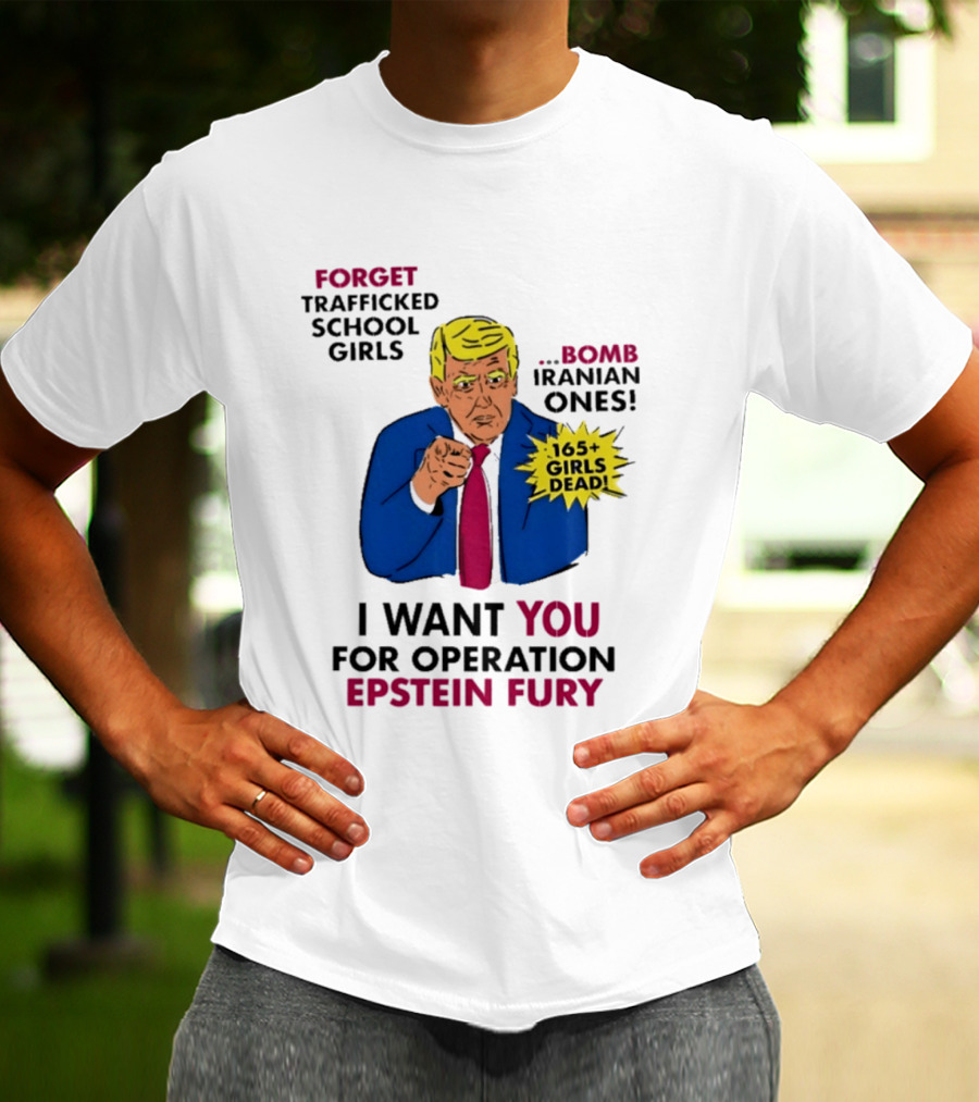 I Want You For Operation Epstein Fury Forget Trafficked School Girls Bomb Iranian Ones 165 Girls Dead T-Shirt