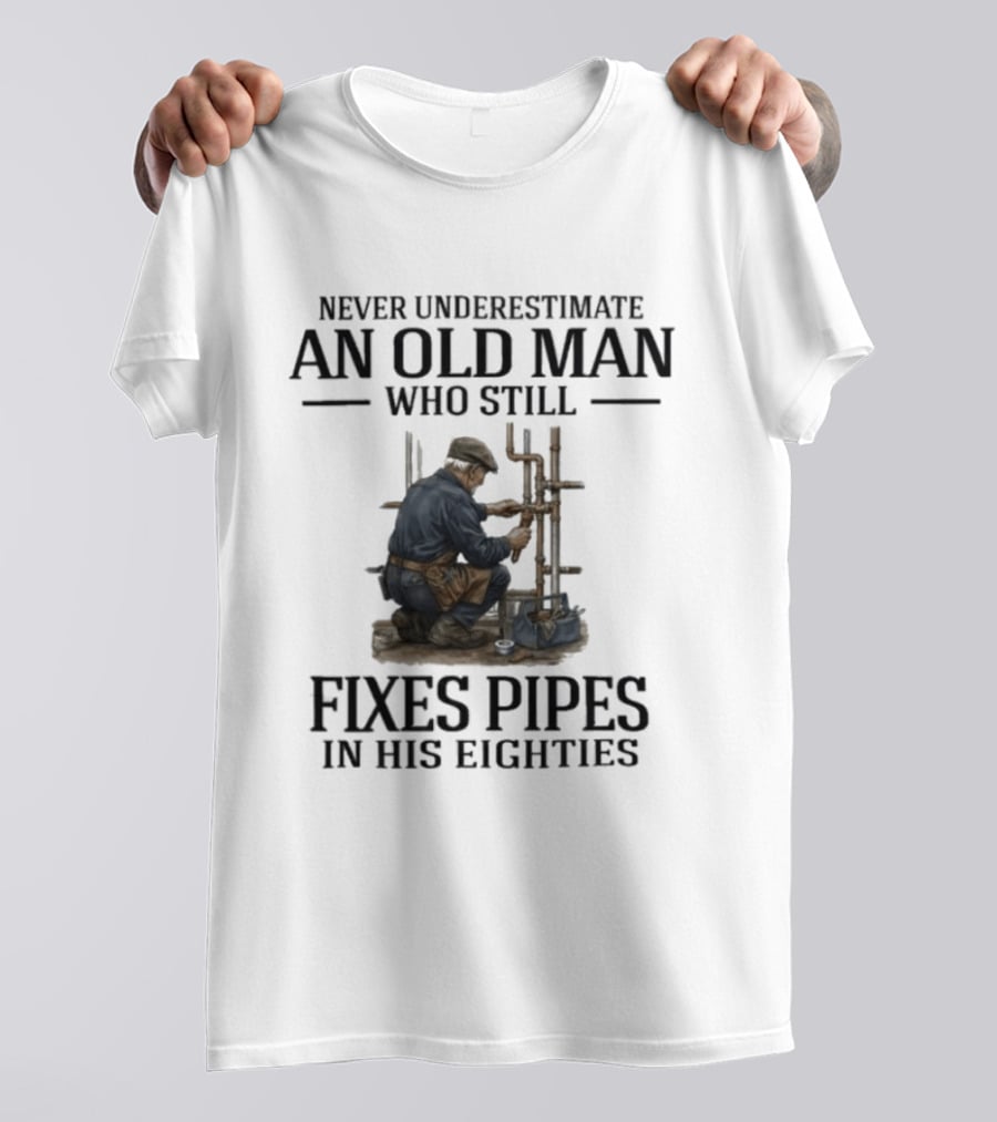 Never Underestimate An Old Man Who Still Fixes Pipes In His Eighties T-Shirt