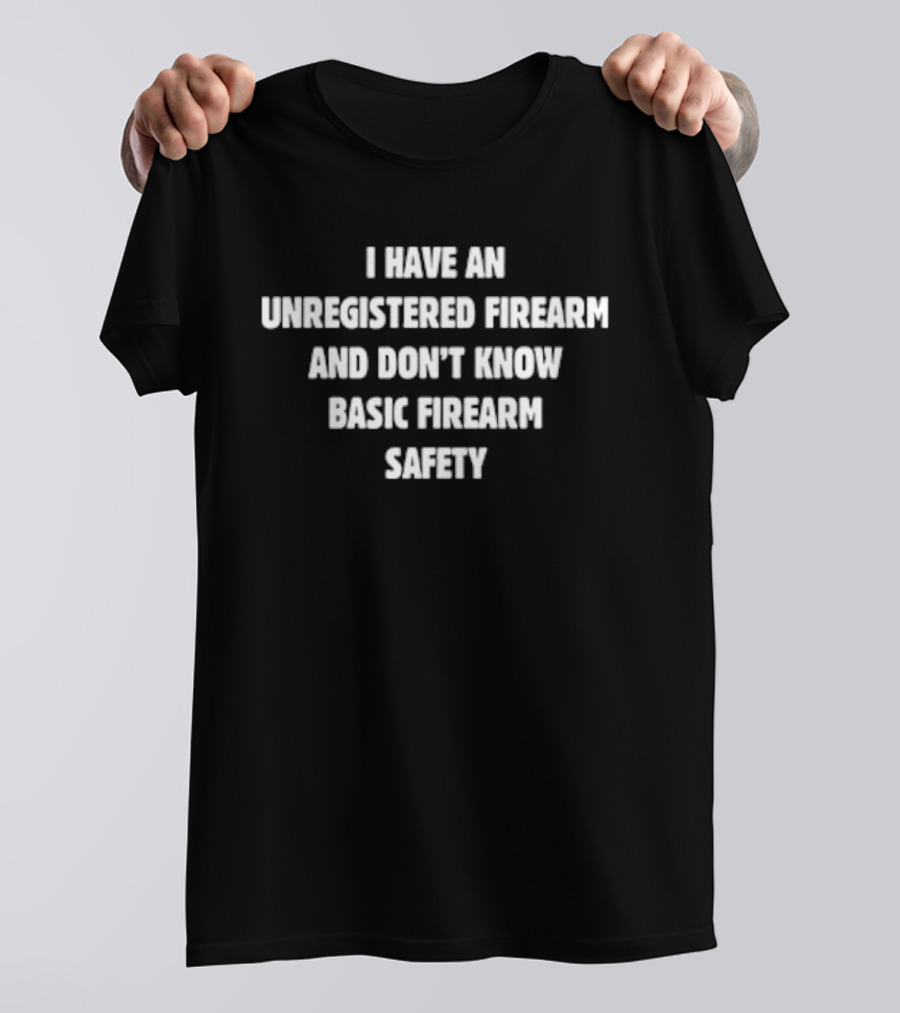 I Have An Unregistered Firearm And Don't Know Basic Firearm Safety T-Shirt