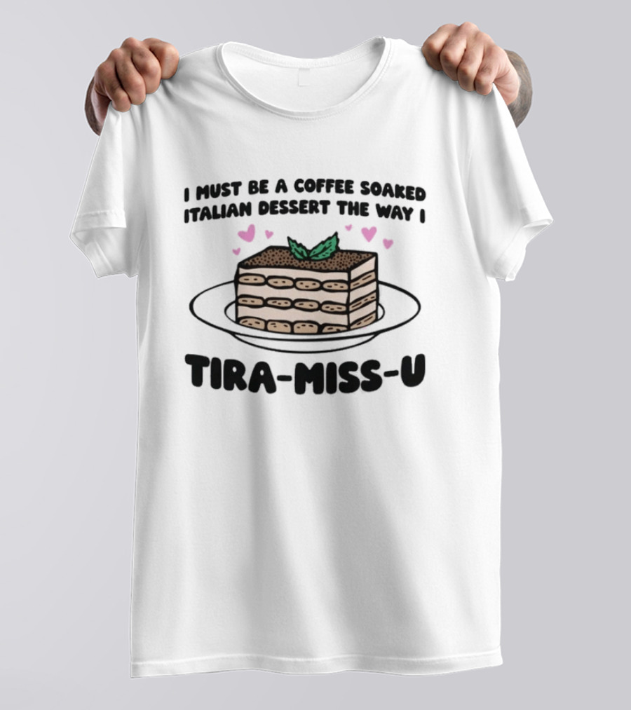 I Must Be A Coffee Soaked Italian Dessert The Way I Tira Miss U Cake Slice With Heart Accents T-Shirt