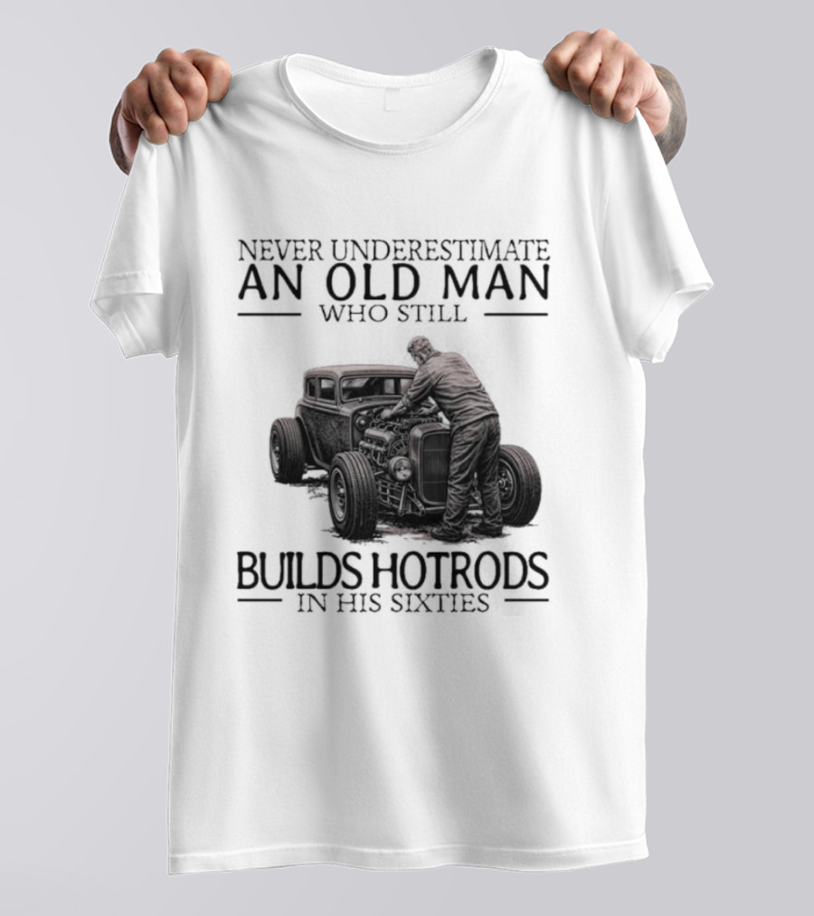 Never Underestimate An Old Man Builds Hotrods In His Sixties T-Shirt