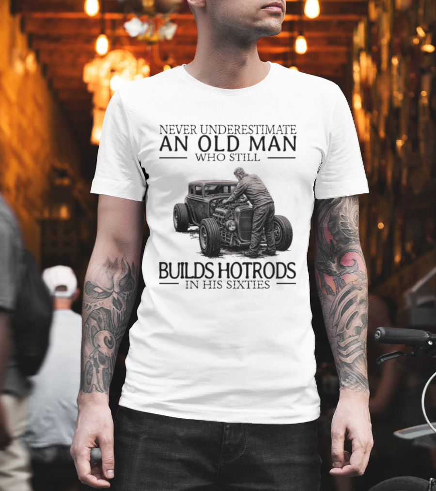 Never Underestimate An Old Man Builds Hotrods In His Sixties T-Shirt