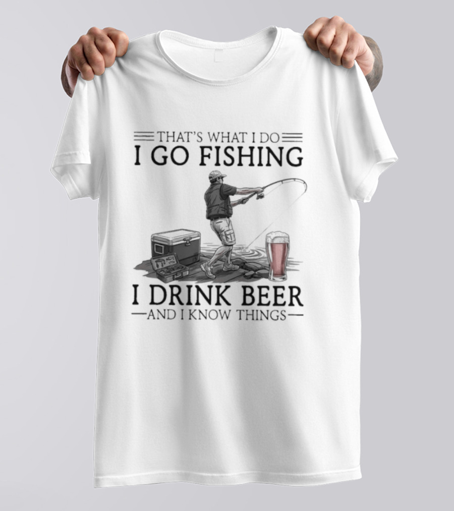 That's What I Do I Go Fishing I Drink Beer And I Know Things T-Shirt