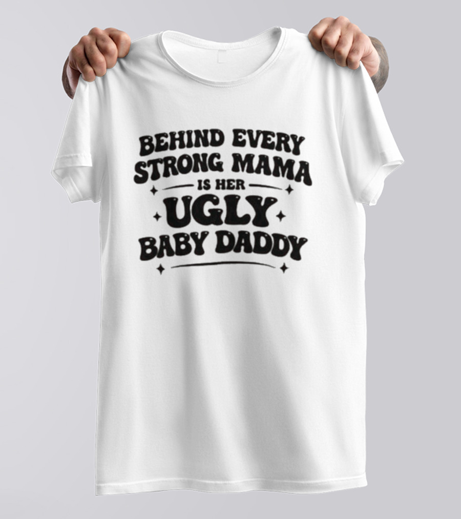 Behind Every Strong Mama Is Her Ugly Baby Daddy T-Shirt