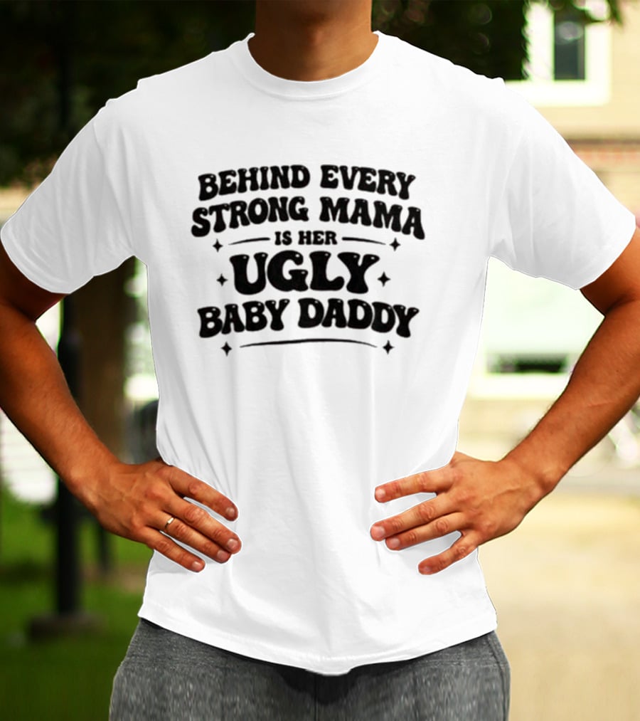 Behind Every Strong Mama Is Her Ugly Baby Daddy T-Shirt