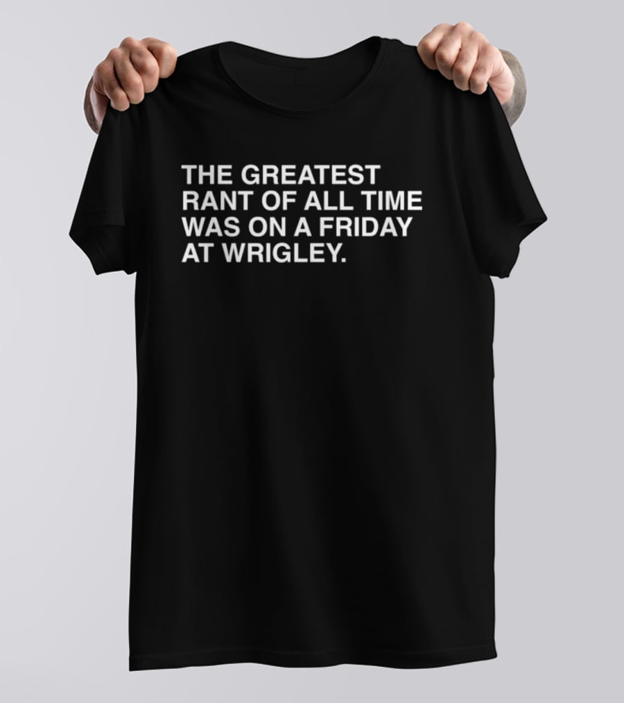 The Greatest Rant Of All Time Was On A Friday At Wrigley T-Shirt
