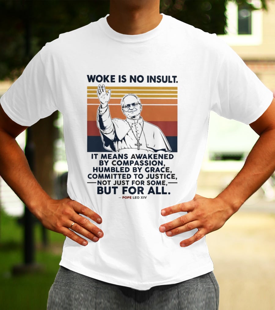 Woke Is No Insult It Means Awakened By Compassion Humbled By Grace Committed To Justice Not Just For Some But For All Pope Leo XIV T-Shirt