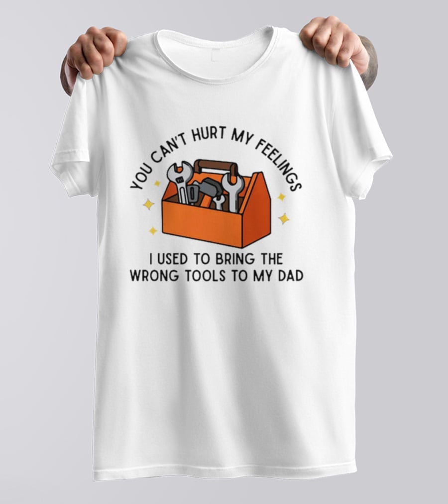 You Can't Hurt My Feelings I Used To Bring The Wrong Tools To My Dad Funny Toolbox Humor T-Shirt