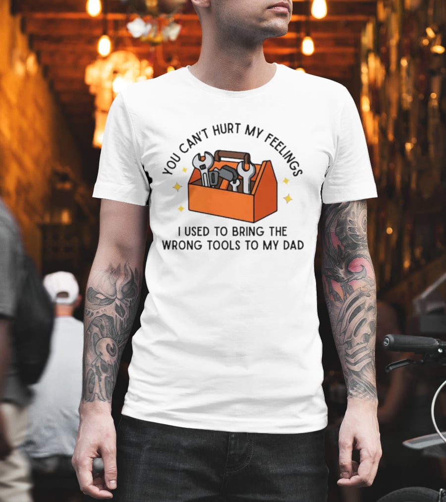 You Can't Hurt My Feelings I Used To Bring The Wrong Tools To My Dad Funny Toolbox Humor T-Shirt