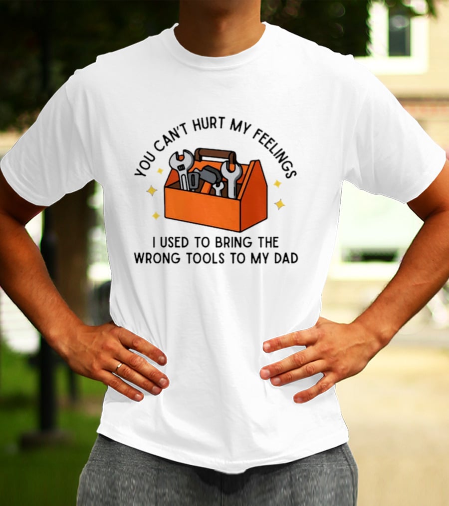 You Can't Hurt My Feelings I Used To Bring The Wrong Tools To My Dad Funny Toolbox Humor T-Shirt