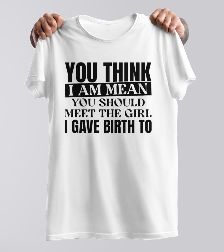 You Think I Am Mean You Should Meet The Girl I Gave Birth To T-Shirt