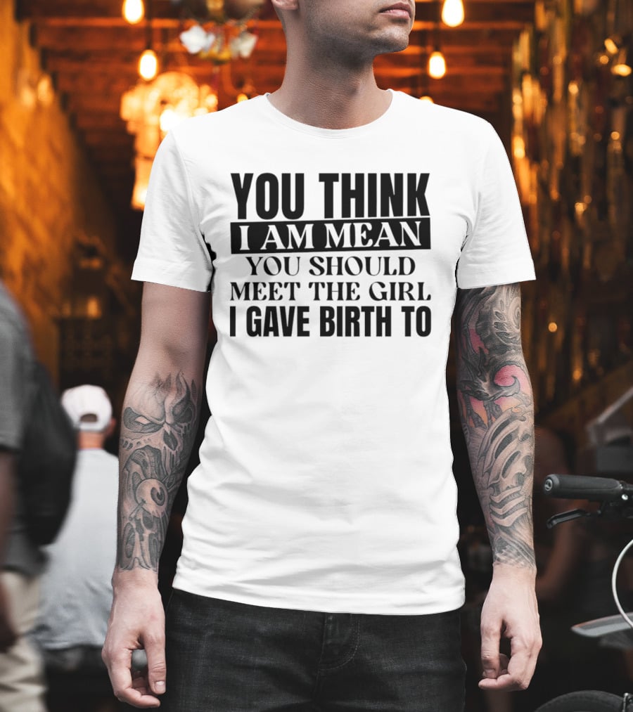 You Think I Am Mean You Should Meet The Girl I Gave Birth To T-Shirt