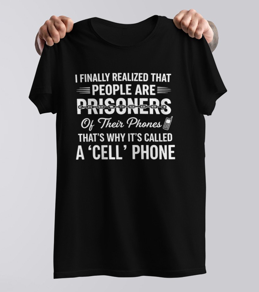 I Finally Realized People Are Prisoners Of Their Phones That's Why It's Called A Cell Phone T-Shirt