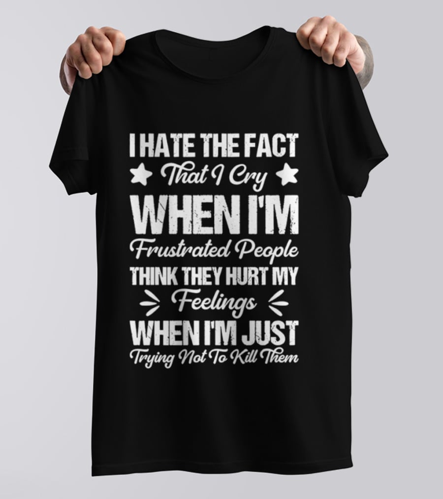 I Hate The Fact That I Cry When I'm Frustrated People Think They Hurt My Feelings When I'm Just Trying Not To Kill Them T-Shirt