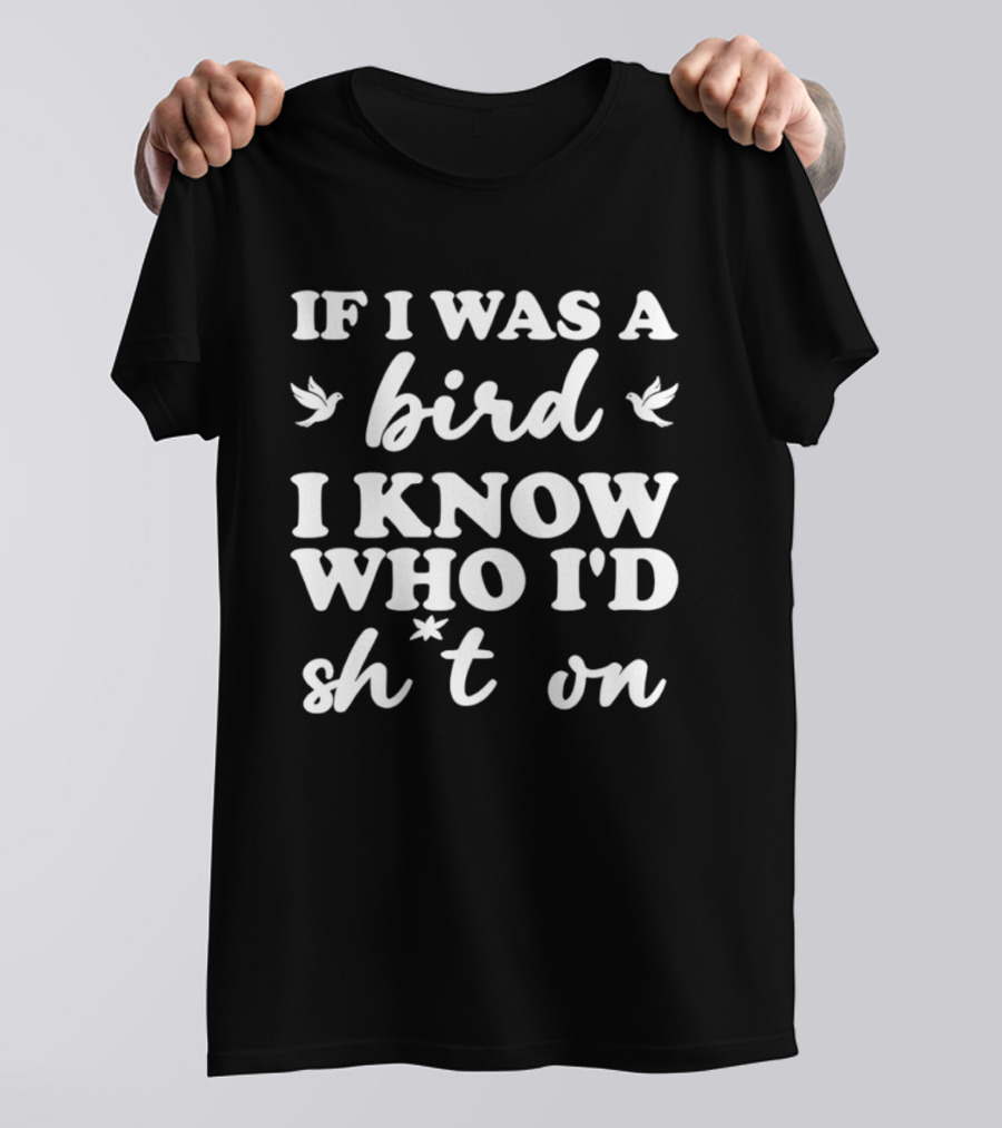 If I Was A Bird I Know Who I'd Sh*t On T-Shirt