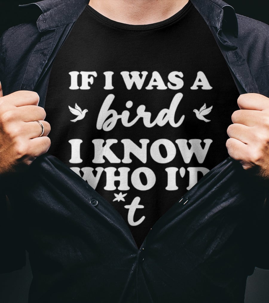 If I Was A Bird I Know Who I'd Sh*t On T-Shirt