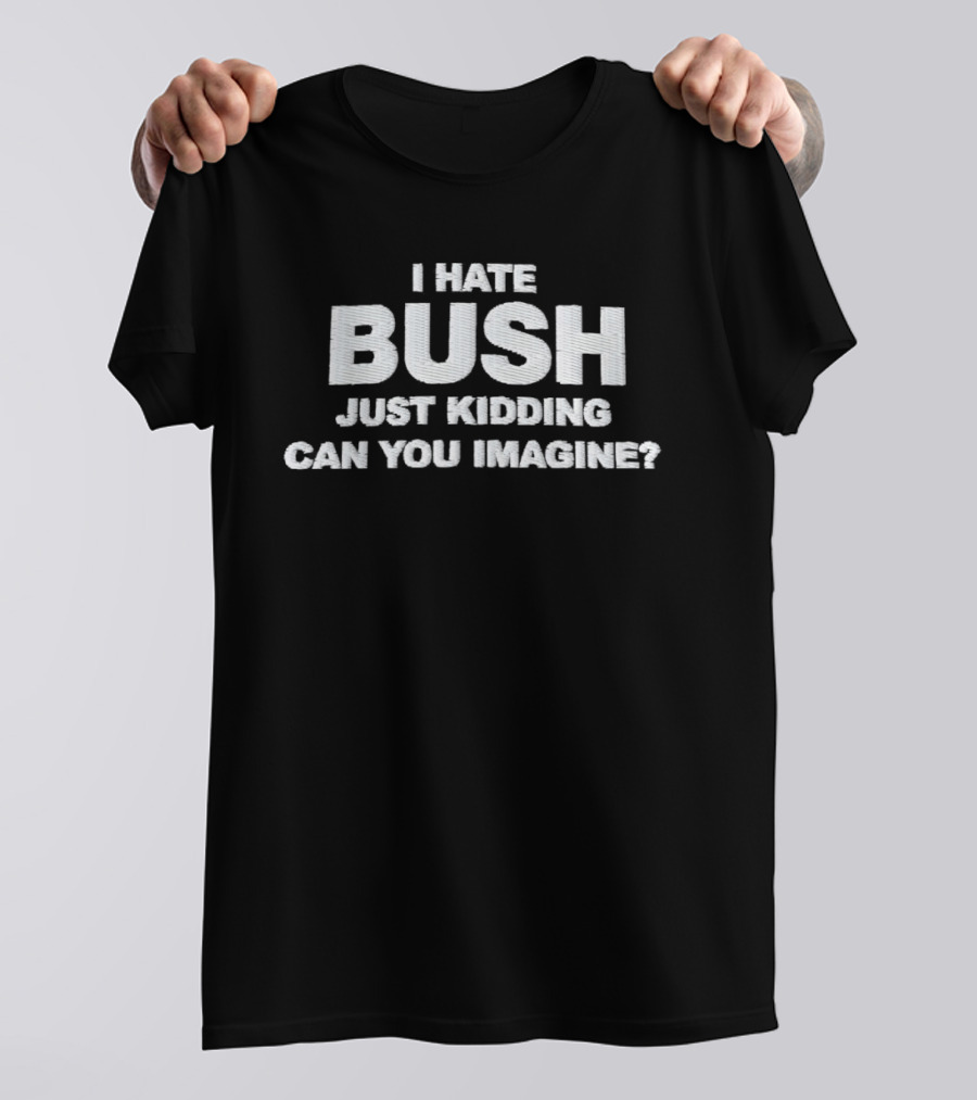 Just Kidding Can You Imagine I Hate Bush T-Shirt