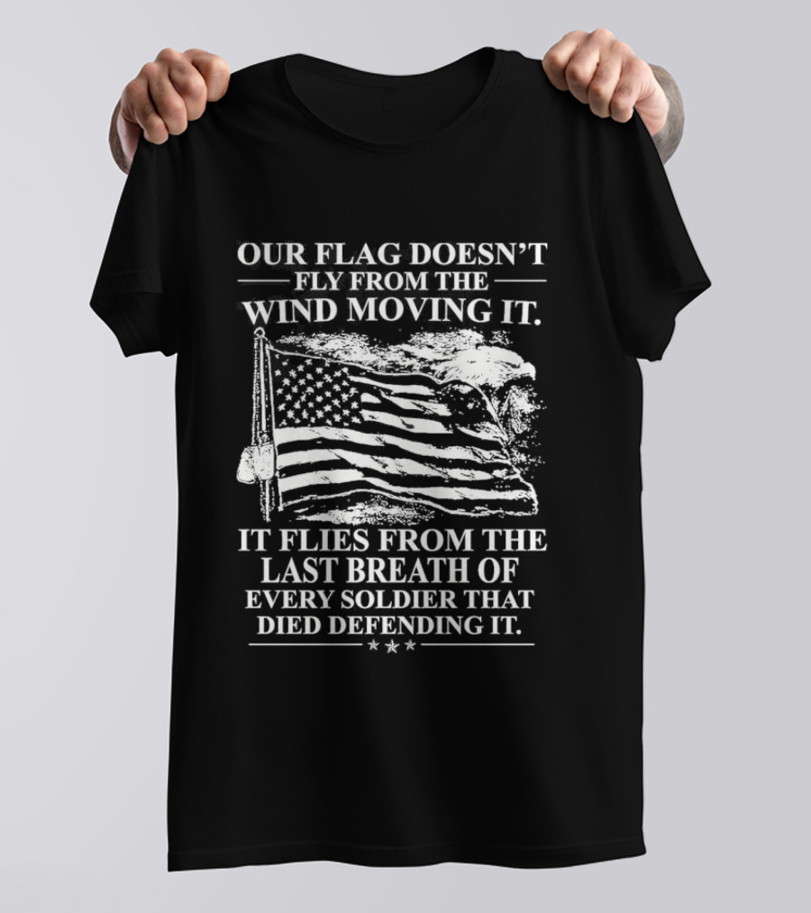 Our Flag Doesn't Fly From The Wind Moving It Last Breath Of Every Soldier 2026 T-Shirt