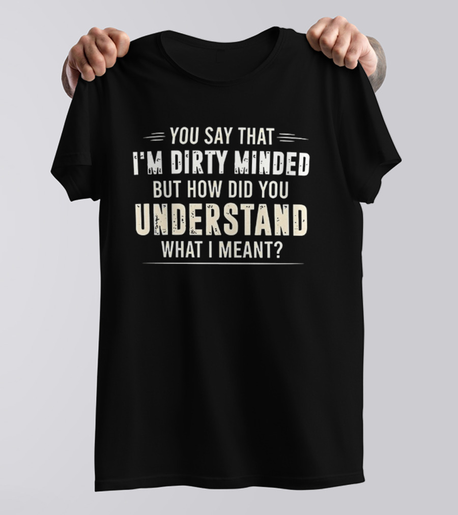 You Say That I'm Dirty Minded But How Did You Understand What I Meant T-Shirt
