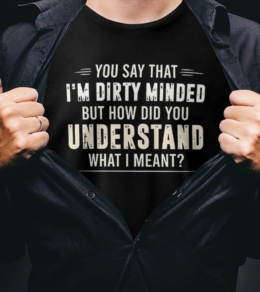 You Say That I'm Dirty Minded But How Did You Understand What I Meant T-Shirt