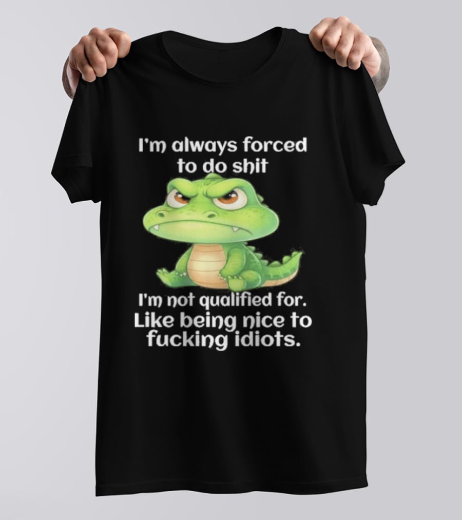 I'm Always Forced To Do Shit I'm Not Qualified For Like Being Nice To Idiots Angry Alligator T-Shirt