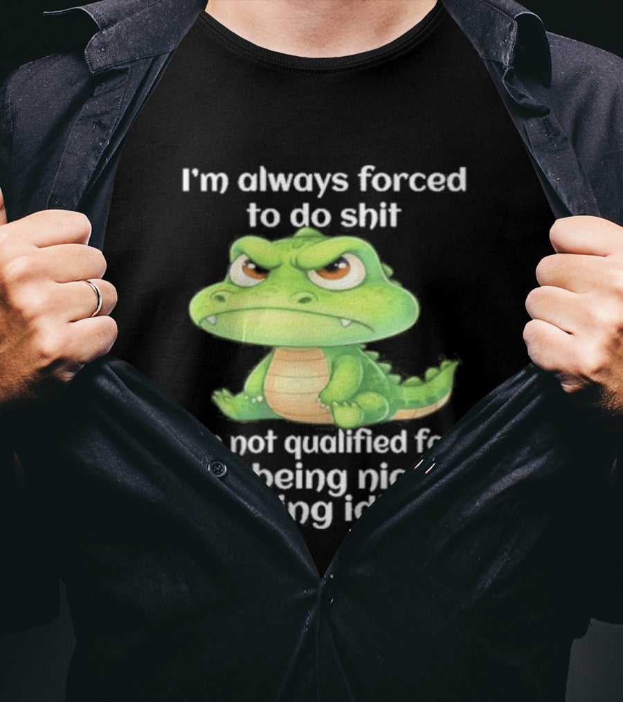 I'm Always Forced To Do Shit I'm Not Qualified For Like Being Nice To Idiots Angry Alligator T-Shirt