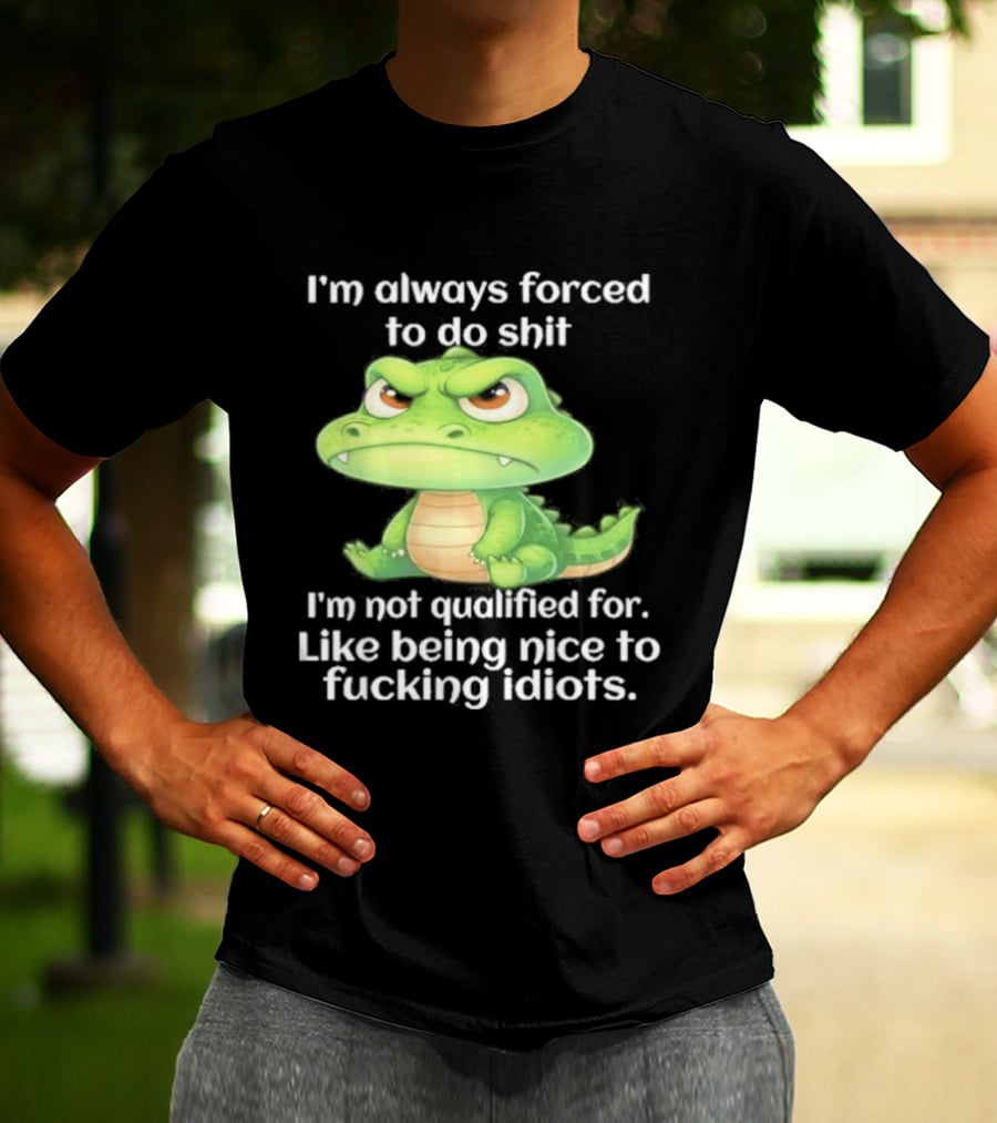 I'm Always Forced To Do Shit I'm Not Qualified For Like Being Nice To Idiots Angry Alligator T-Shirt