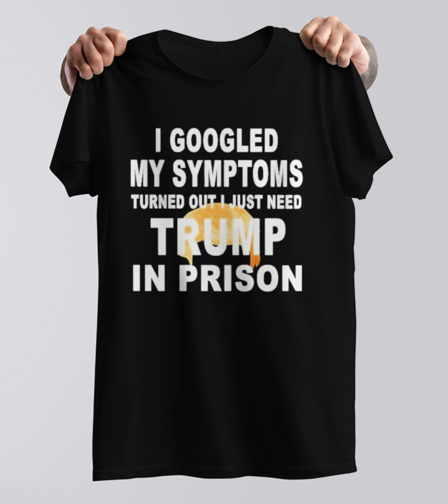 I Googled My Symptoms Turned Out I Just Need Trump In Prison Hair T-Shirt