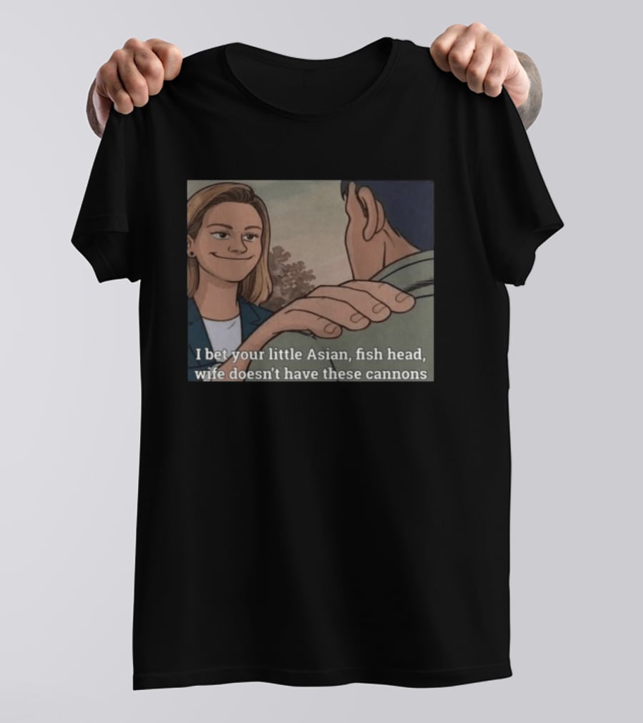 I Bet Your Little Asian Fish Head Wife Doesn’t Have These Cannons T-Shirt