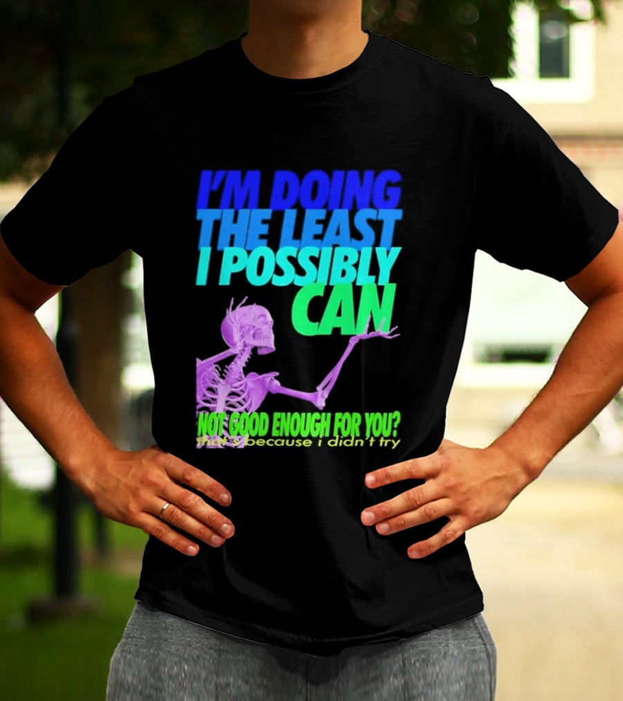 I'm Doing The Least I Possibly Can Hot Good Enough For You Skeleton T-Shirt