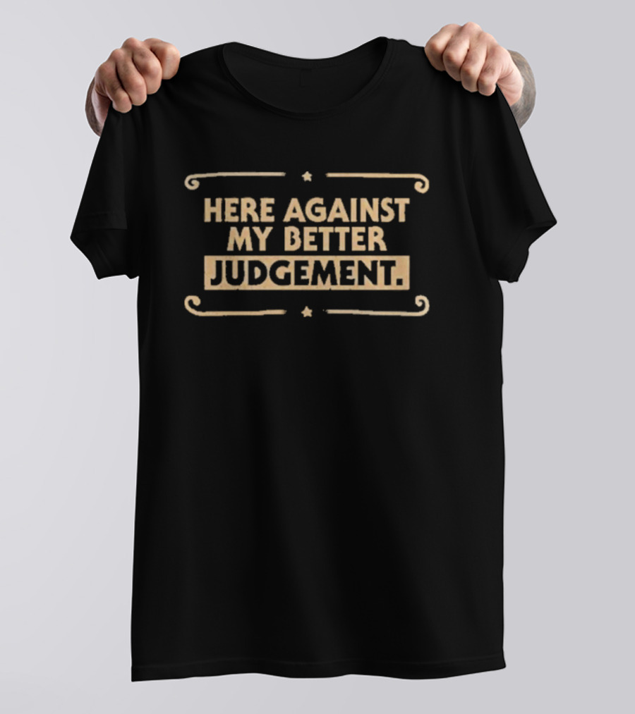 Here Against My Better Judgement T-Shirt