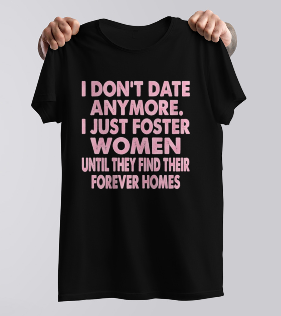 I Don't Date Anymore I Just Foster Women Until They Find Their Forever Homes T-Shirt