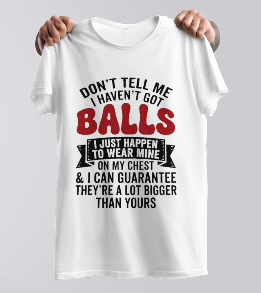 Don't Tell Me I Haven't Got Balls I Just Happen To Wear Mine On My Chest & I Can Guarantee They're A Lot Bigger Than Yours T-Shirt