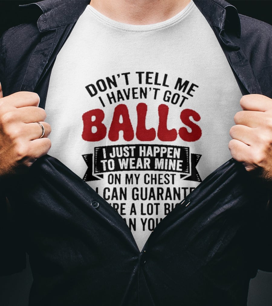 Don't Tell Me I Haven't Got Balls I Just Happen To Wear Mine On My Chest & I Can Guarantee They're A Lot Bigger Than Yours T-Shirt