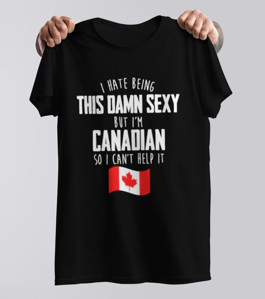 I Hate Being This Damn Sexy But I'm Canadian So I Can't Help It Flag T-Shirt