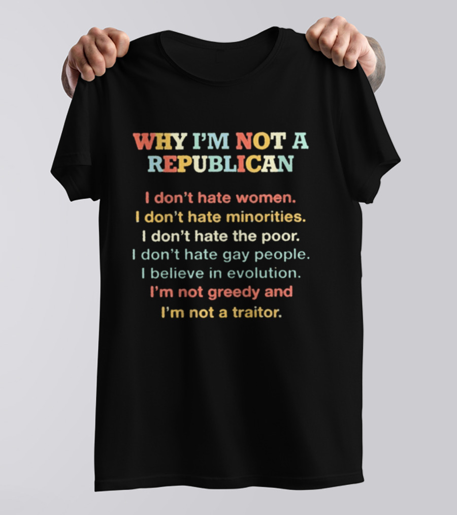 Why I'm Not A Republican I Don't Hate Women Minorities The Poor Gay People Believe In Evolution Not Greedy Not A Traitor T-Shirt