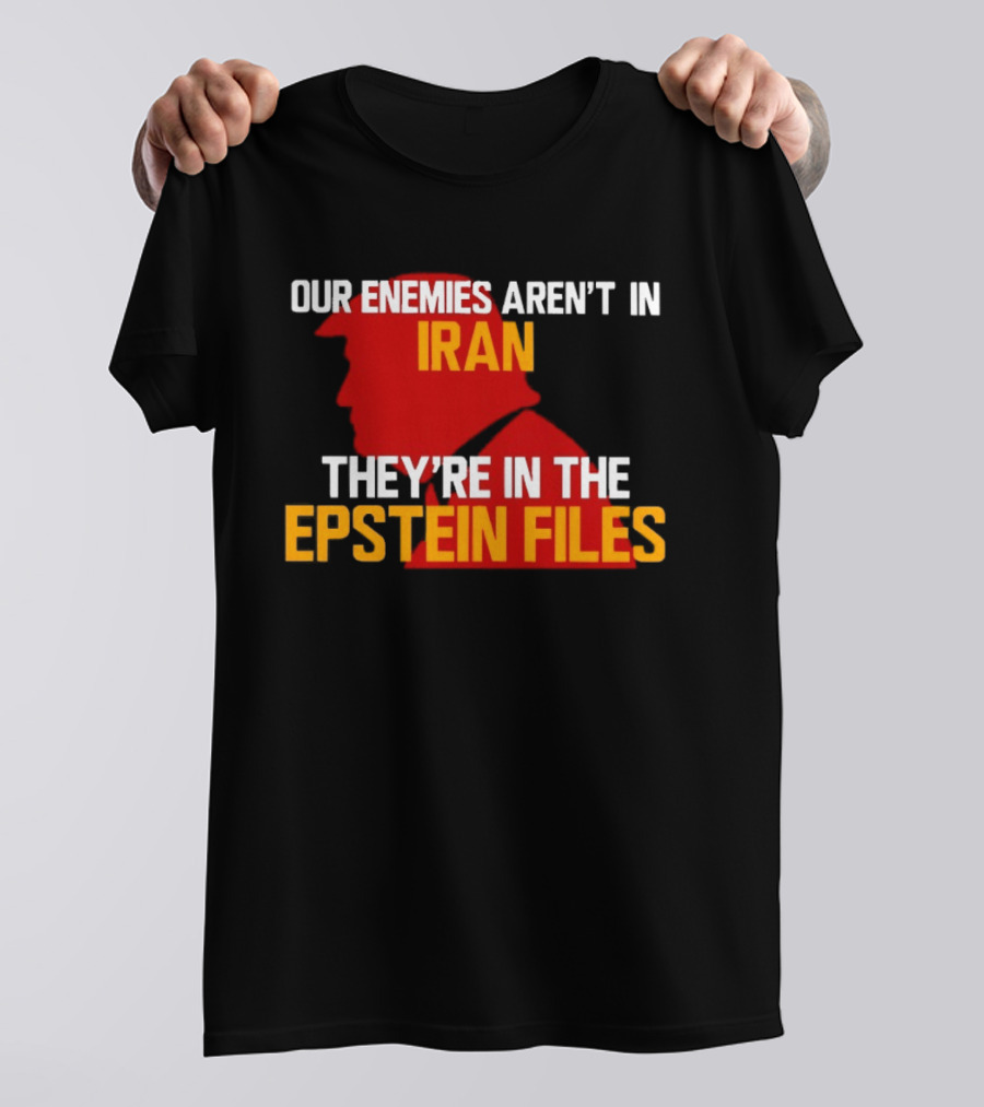 Our Enemies Aren't In Iran They're In The Epstein Files Trump T-Shirt