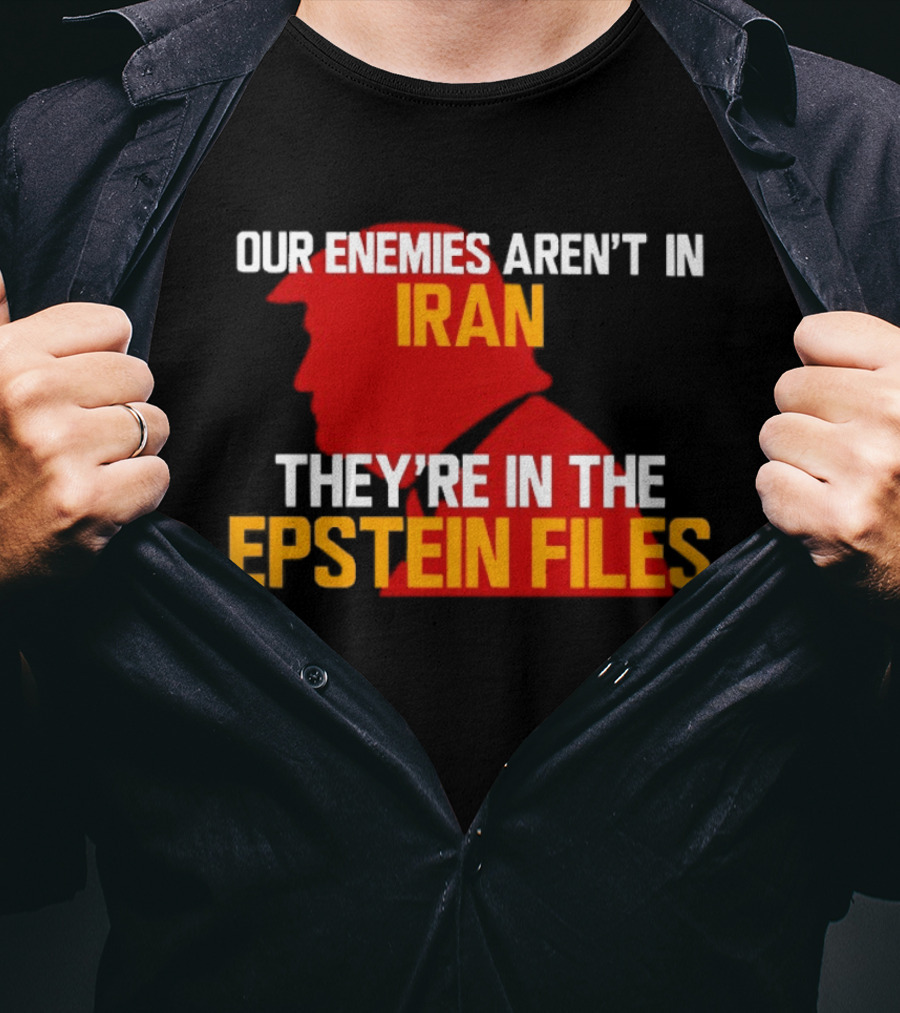 Our Enemies Aren't In Iran They're In The Epstein Files Trump T-Shirt