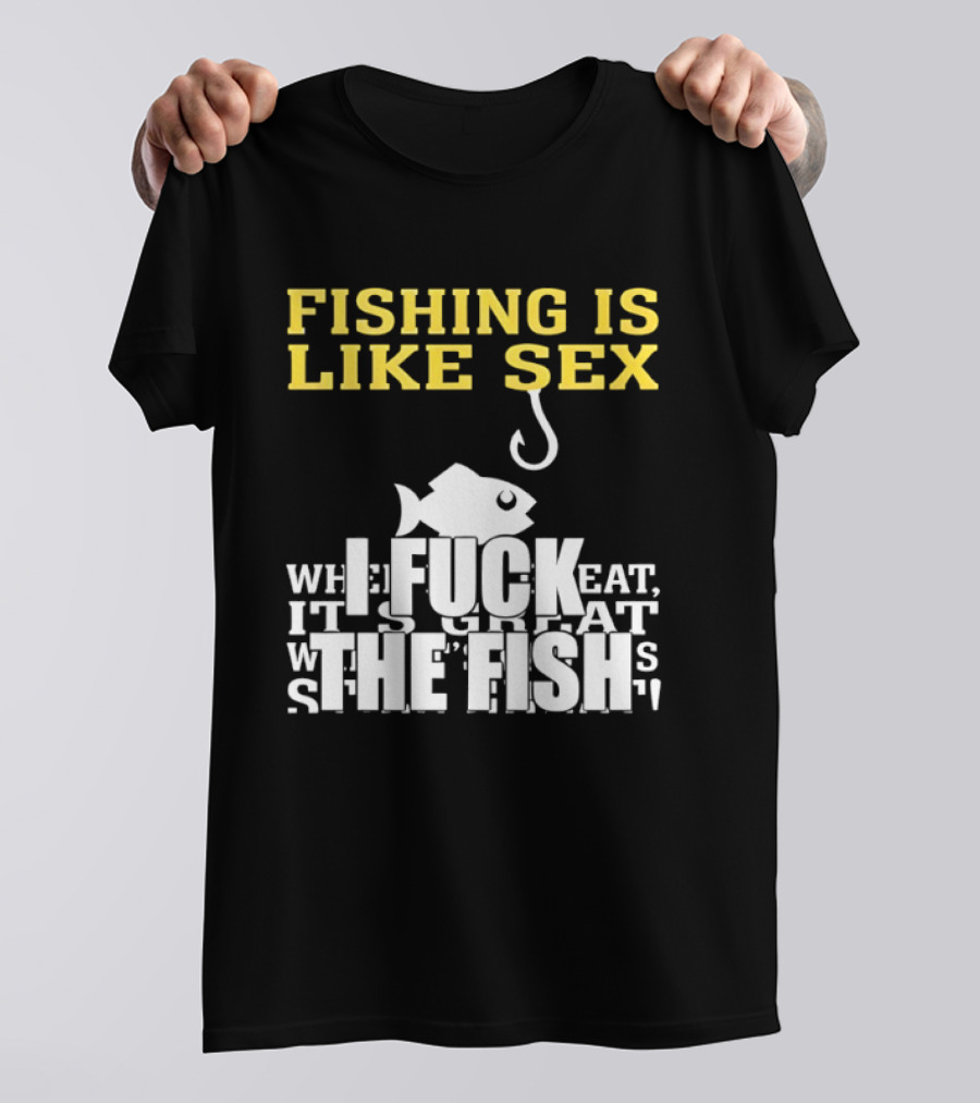 Fishing Is Like Sex I Fuck The Fish T-Shirt
