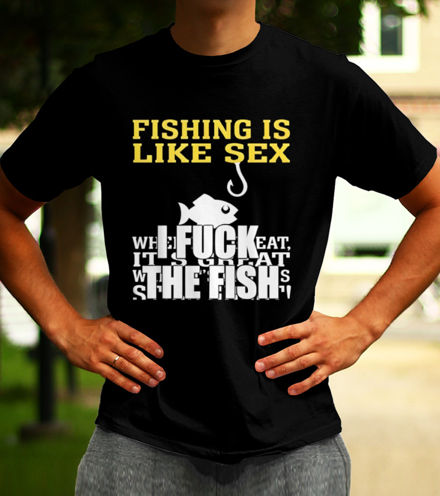 Fishing Is Like Sex I Fuck The Fish T-Shirt