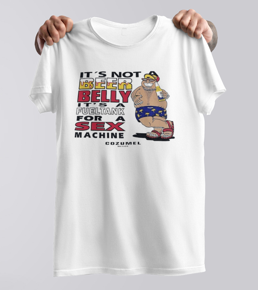 It's Not A Beer Belly It's A Fuel Tank For A Sex Machine Cozumel Mexico T-Shirt