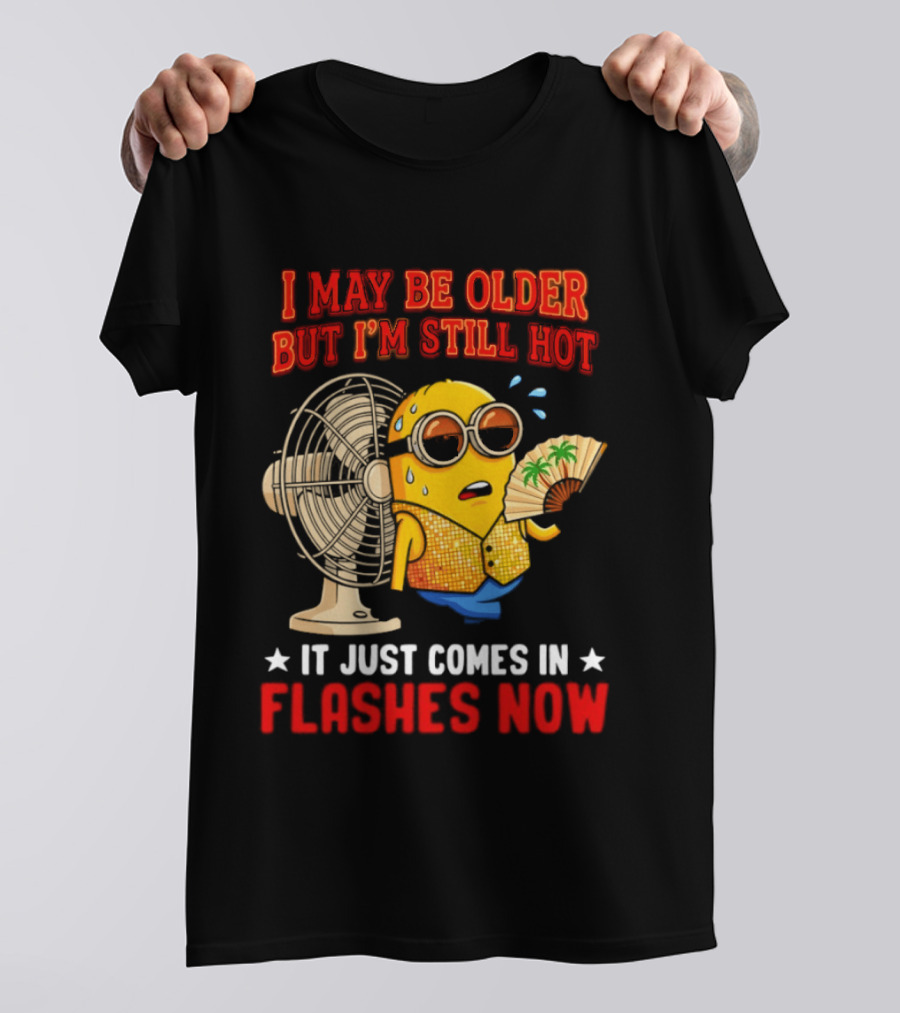 Minion I May Be Older But I'm Still Hot It Just Comes In Flashes Now T-Shirt