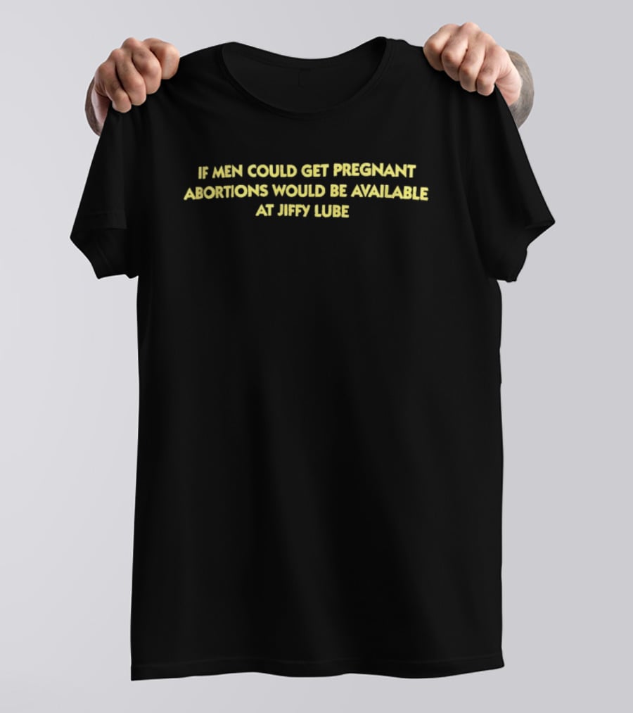 If Men Could Get Pregnant Abortions Would Be Available At Jiffy Lube T-Shirt