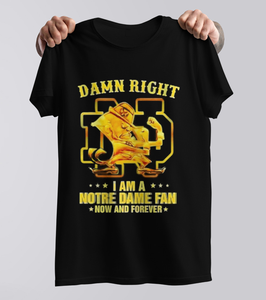Damn Right I Am A Notre Dame Fan Now And Forever T-Shirt