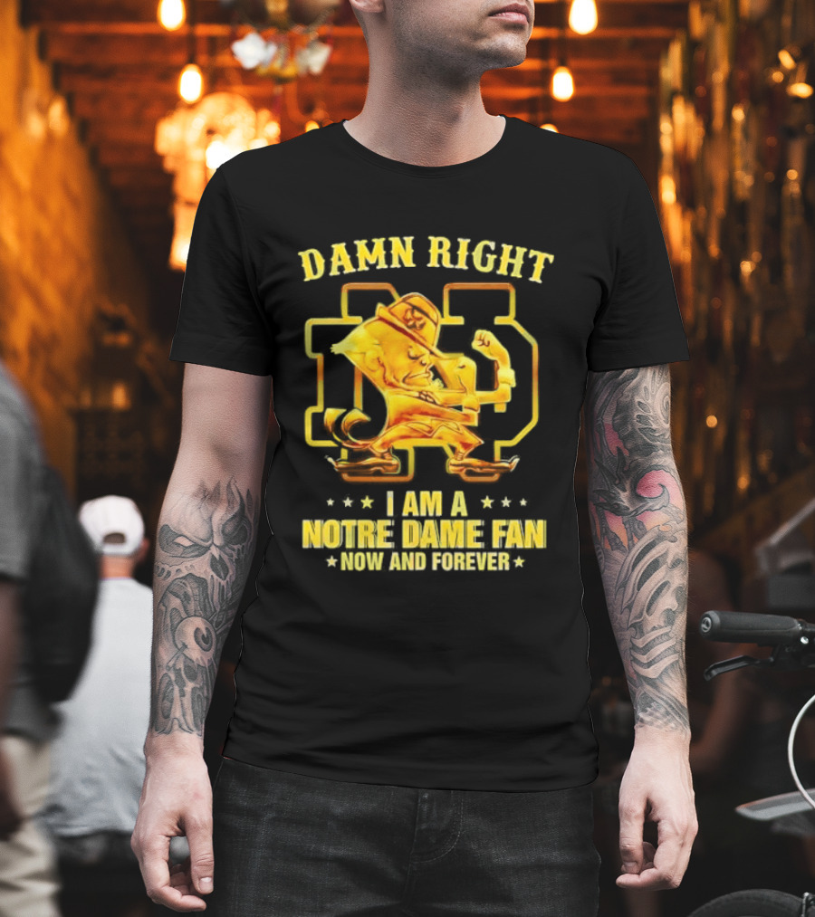 Damn Right I Am A Notre Dame Fan Now And Forever T-Shirt