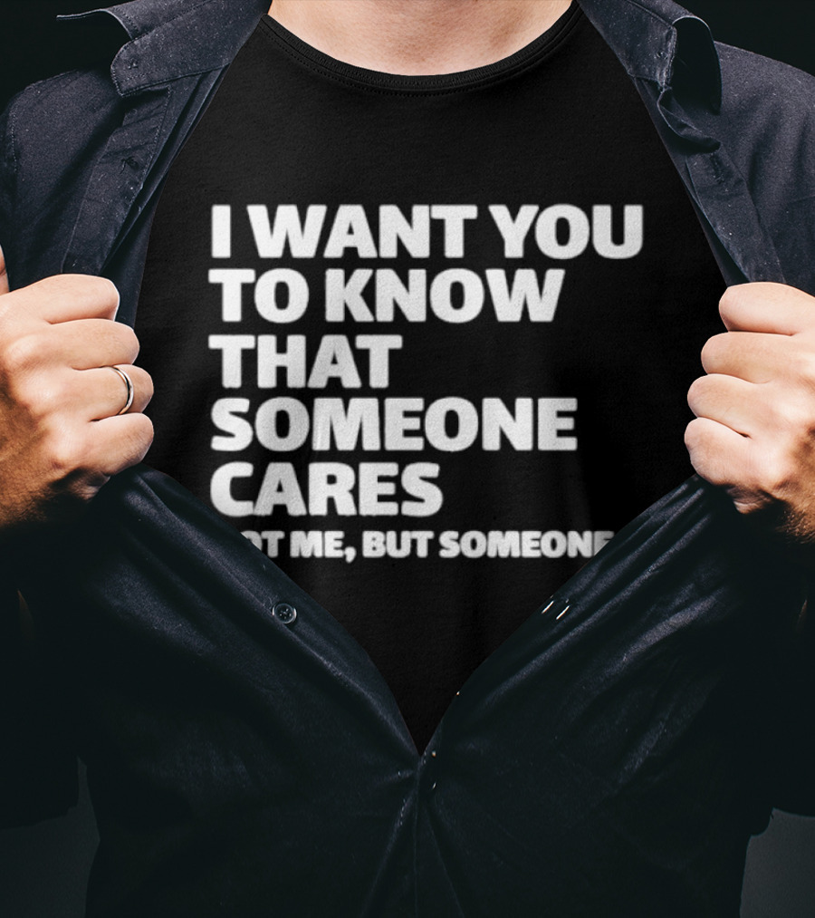 I Want You To Know That Someone Cares Not Me But Someone T-Shirt