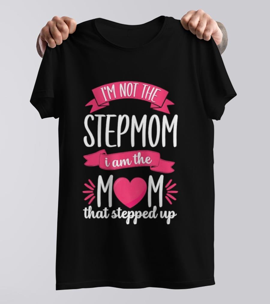 I'm Not The Stepmom I Am The Mom That Stepped Up Heart Hands T-Shirt